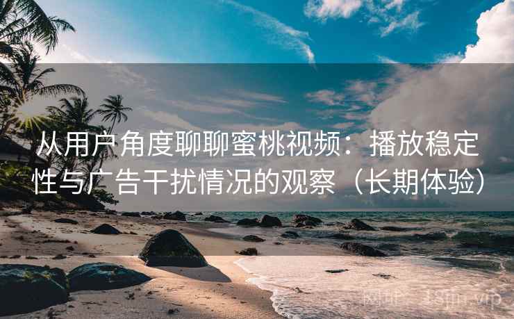 从用户角度聊聊蜜桃视频:播放稳定性与广告干扰情况的观察(长期体验) 从用户角度聊聊蜜桃视频:播放稳定性与广告干扰情况的观察(长期体验)