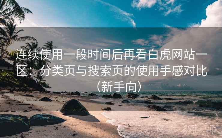 连续使用一段时间后再看白虎网站一区：分类页与搜索页的使用手感对比（新手向）