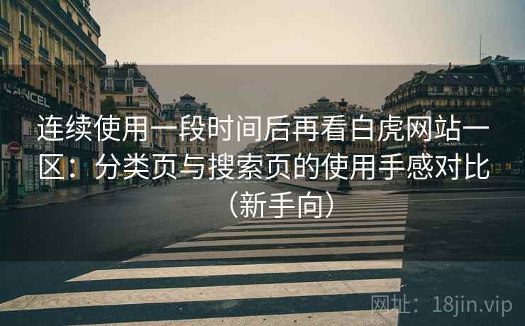 连续使用一段时间后再看白虎网站一区:分类页与搜索页的使用手感对比(新手向) 连续使用一段时间后再看白虎网站一区:分类页与搜索页的使用手感对比(新手向)
