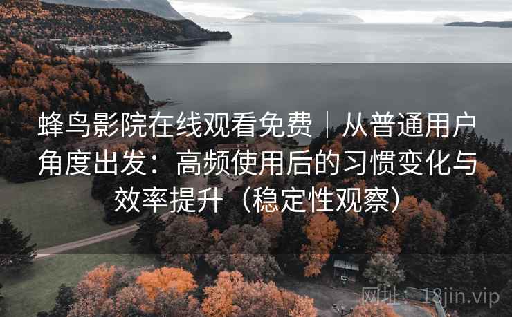蜂鸟影院在线观看免费｜从普通用户角度出发：高频使用后的习惯变化与效率提升（稳定性观察）