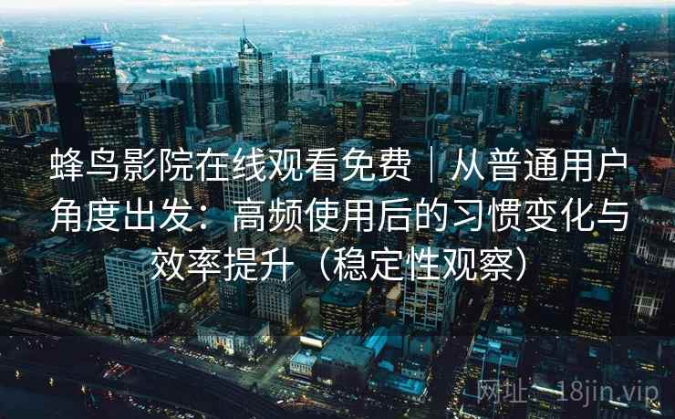 蜂鸟影院在线观看免费｜从普通用户角度出发：高频使用后的习惯变化与效率提升（稳定性观察）