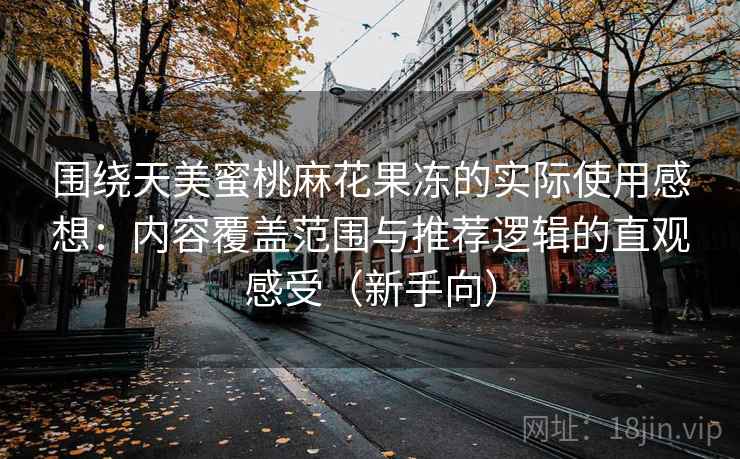 围绕天美蜜桃麻花果冻的实际使用感想：内容覆盖范围与推荐逻辑的直观感受（新手向）