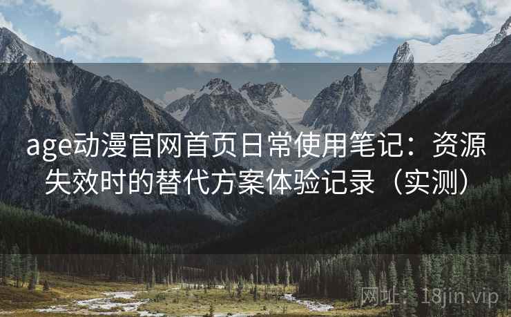age动漫官网首页日常使用笔记:资源失效时的替代方案体验记录(实测) age动漫官网首页日常使用笔记:资源失效时的替代方案体验记录(实测)