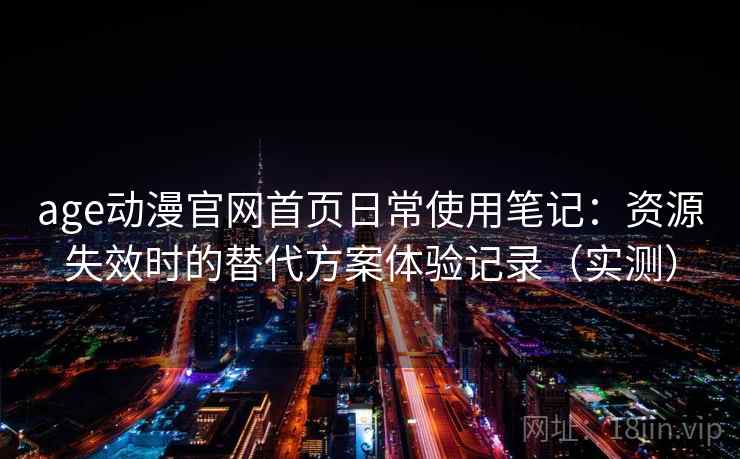 age动漫官网首页日常使用笔记：资源失效时的替代方案体验记录（实测）