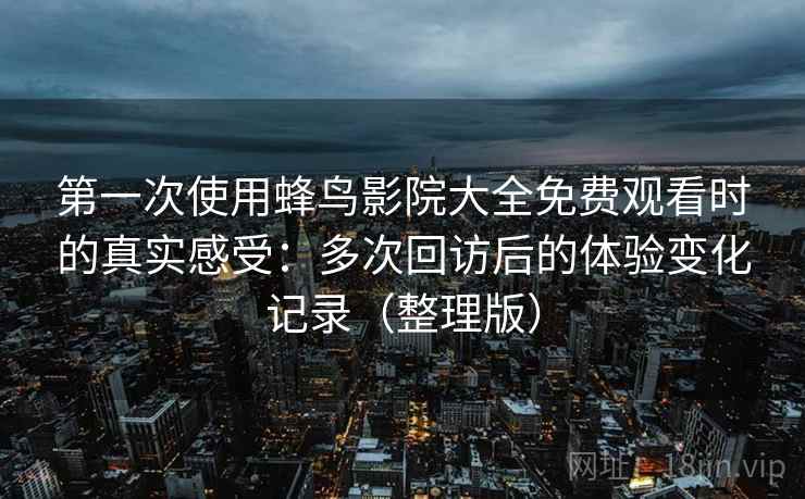 第一次使用蜂鸟影院大全免费观看时的真实感受:多次回访后的体验变化记录(整理版) 第一次使用蜂鸟影院大全免费观看时的真实感受:多次回访后的体验变化记录(整理版)