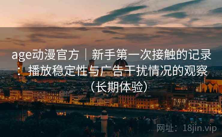 age动漫官方｜新手第一次接触的记录：播放稳定性与广告干扰情况的观察（长期体验）