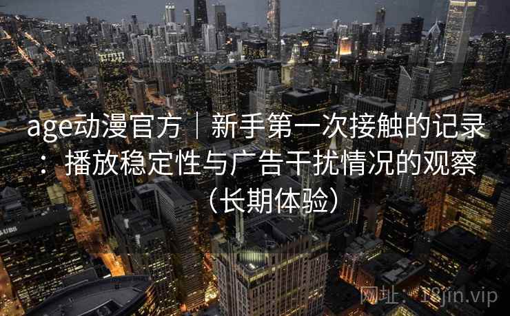 age动漫官方|新手第一次接触的记录:播放稳定性与广告干扰情况的观察(长期体验) age动漫官方|新手第一次接触的记录:播放稳定性与广告干扰情况的观察(长期体验)