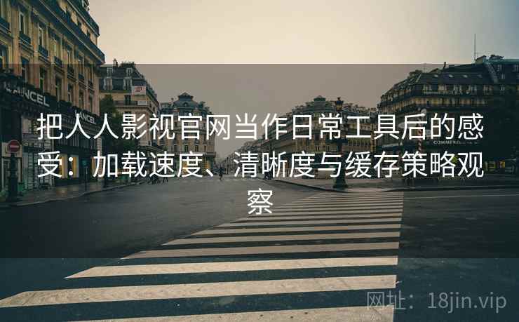 把人人影视官网当作日常工具后的感受:加载速度、清晰度与缓存策略观察 把人人影视官网当作日常工具后的感受:加载速度、清晰度与缓存策略观察