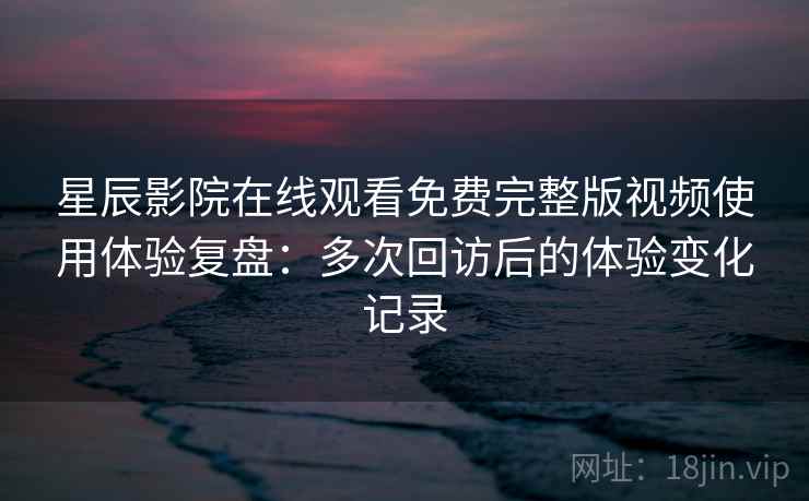 星辰影院在线观看免费完整版视频使用体验复盘:多次回访后的体验变化记录 星辰影院在线观看免费完整版视频使用体验复盘:多次回访后的体验变化记录