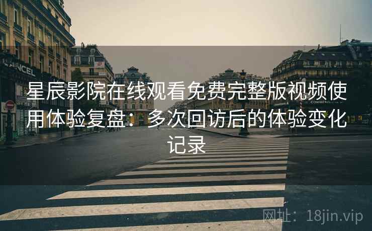 星辰影院在线观看免费完整版视频使用体验复盘：多次回访后的体验变化记录