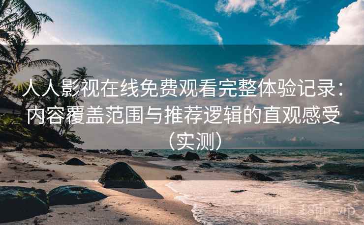 人人影视在线免费观看完整体验记录:内容覆盖范围与推荐逻辑的直观感受(实测) 人人影视在线免费观看完整体验记录:内容覆盖范围与推荐逻辑的直观感受(实测)
