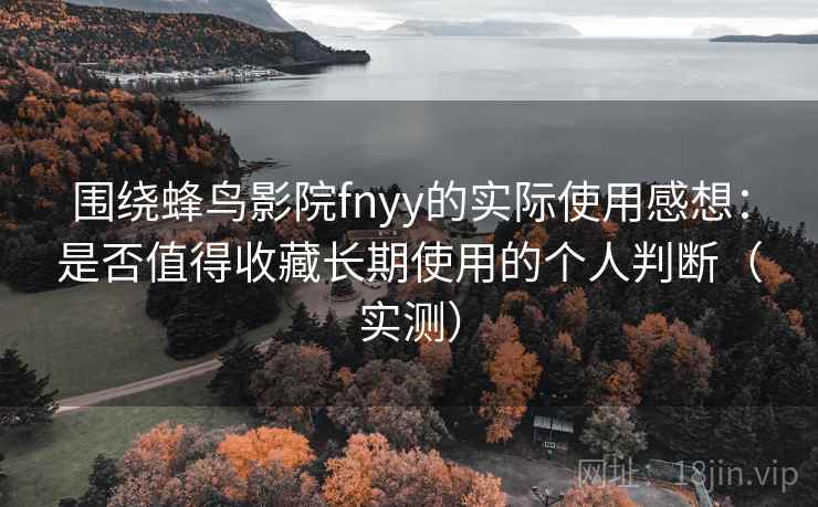 围绕蜂鸟影院fnyy的实际使用感想:是否值得收藏长期使用的个人判断(实测) 围绕蜂鸟影院fnyy的实际使用感想:是否值得收藏长期使用的个人判断(实测)