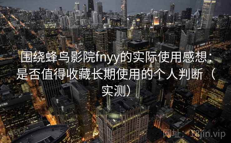 围绕蜂鸟影院fnyy的实际使用感想:是否值得收藏长期使用的个人判断(实测) 围绕蜂鸟影院fnyy的实际使用感想:是否值得收藏长期使用的个人判断(实测)
