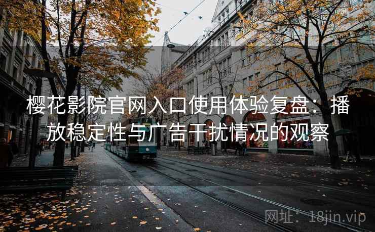 樱花影院官网入口使用体验复盘:播放稳定性与广告干扰情况的观察 樱花影院官网入口使用体验复盘:播放稳定性与广告干扰情况的观察