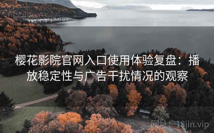 樱花影院官网入口使用体验复盘：播放稳定性与广告干扰情况的观察
