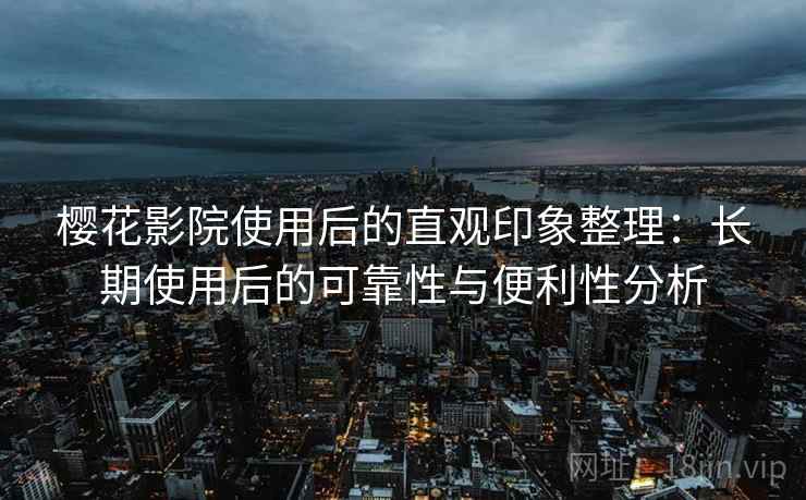 樱花影院使用后的直观印象整理：长期使用后的可靠性与便利性分析