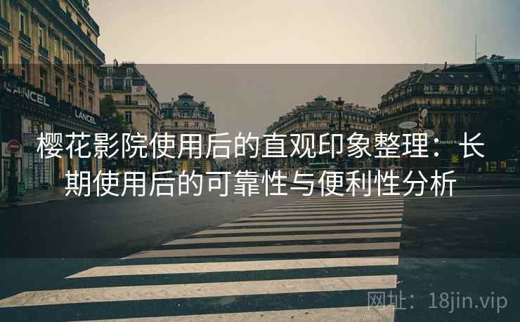 樱花影院使用后的直观印象整理:长期使用后的可靠性与便利性分析 樱花影院使用后的直观印象整理:长期使用后的可靠性与便利性分析