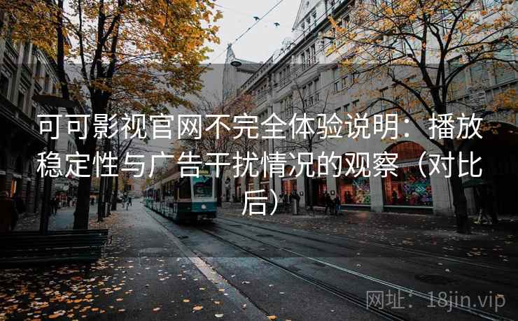 可可影视官网不完全体验说明:播放稳定性与广告干扰情况的观察(对比后) 可可影视官网不完全体验说明:播放稳定性与广告干扰情况的观察(对比后)