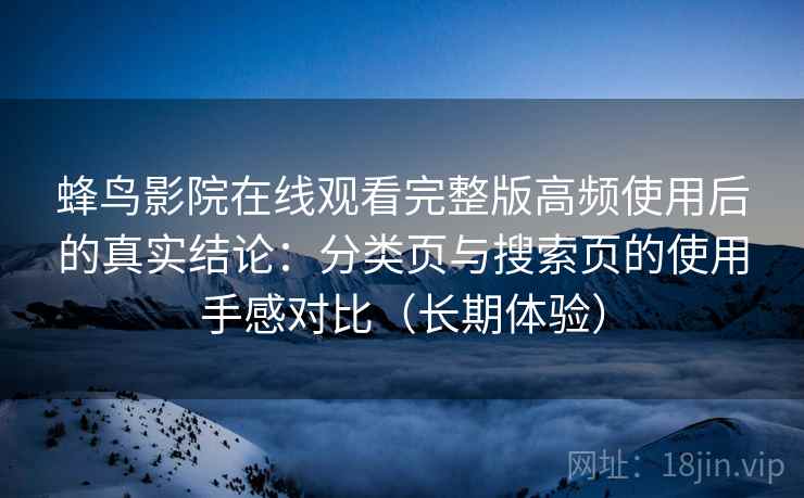 蜂鸟影院在线观看完整版高频使用后的真实结论:分类页与搜索页的使用手感对比(长期体验) 蜂鸟影院在线观看完整版高频使用后的真实结论:分类页与搜索页的使用手感对比(长期体验)
