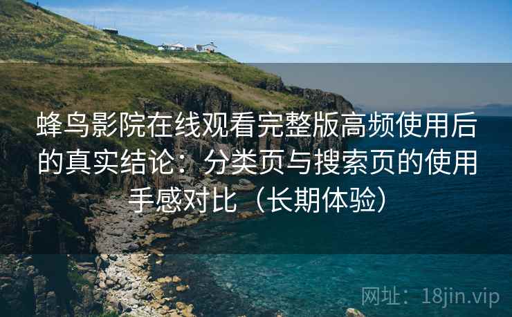 蜂鸟影院在线观看完整版高频使用后的真实结论:分类页与搜索页的使用手感对比(长期体验) 蜂鸟影院在线观看完整版高频使用后的真实结论:分类页与搜索页的使用手感对比(长期体验)