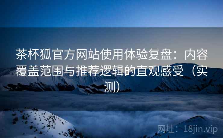 茶杯狐官方网站使用体验复盘:内容覆盖范围与推荐逻辑的直观感受(实测) 茶杯狐官方网站使用体验复盘:内容覆盖范围与推荐逻辑的直观感受(实测)