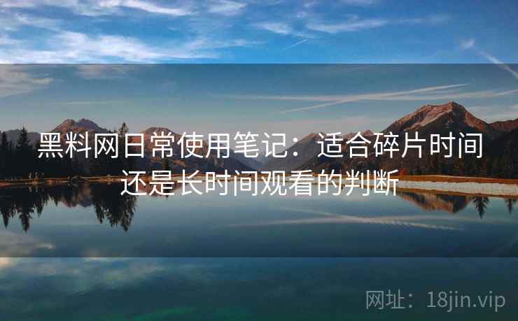 黑料网日常使用笔记:适合碎片时间还是长时间观看的判断 黑料网日常使用笔记:适合碎片时间还是长时间观看的判断