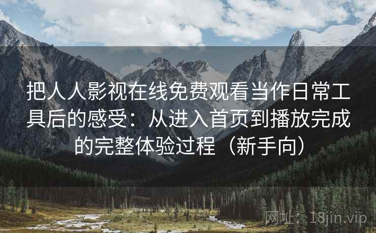 把人人影视在线免费观看当作日常工具后的感受:从进入首页到播放完成的完整体验过程(新手向) 把人人影视在线免费观看当作日常工具后的感受:从进入首页到播放完成的完整体验过程(新手向)