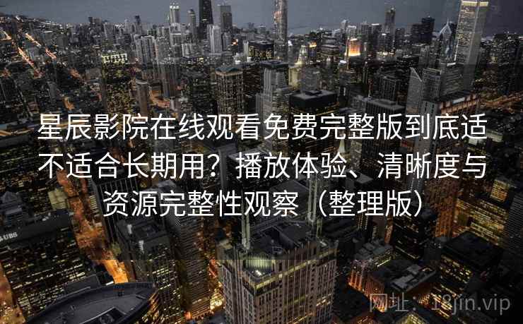 星辰影院在线观看免费完整版到底适不适合长期用？播放体验、清晰度与资源完整性观察（整理版）
