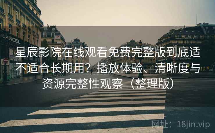 星辰影院在线观看免费完整版到底适不适合长期用?播放体验、清晰度与资源完整性观察(整理版) 星辰影院在线观看免费完整版到底适不适合长期用?播放体验、清晰度与资源完整性观察(整理版)