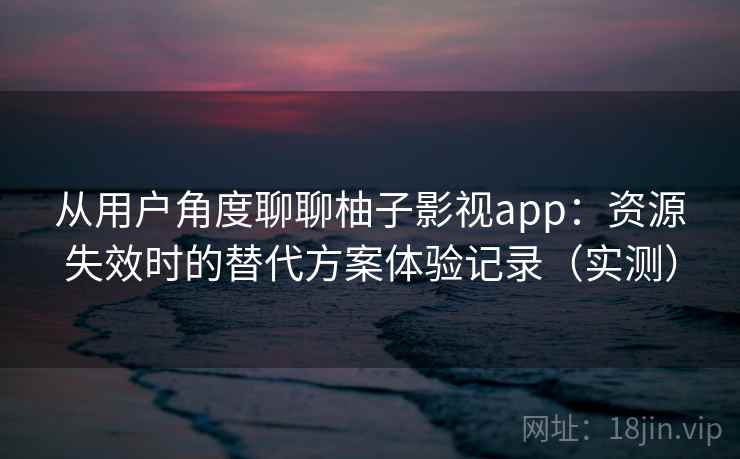从用户角度聊聊柚子影视app:资源失效时的替代方案体验记录(实测) 从用户角度聊聊柚子影视app:资源失效时的替代方案体验记录(实测)