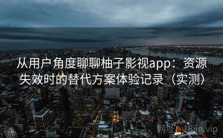 从用户角度聊聊柚子影视app:资源失效时的替代方案体验记录(实测) 从用户角度聊聊柚子影视app:资源失效时的替代方案体验记录(实测)