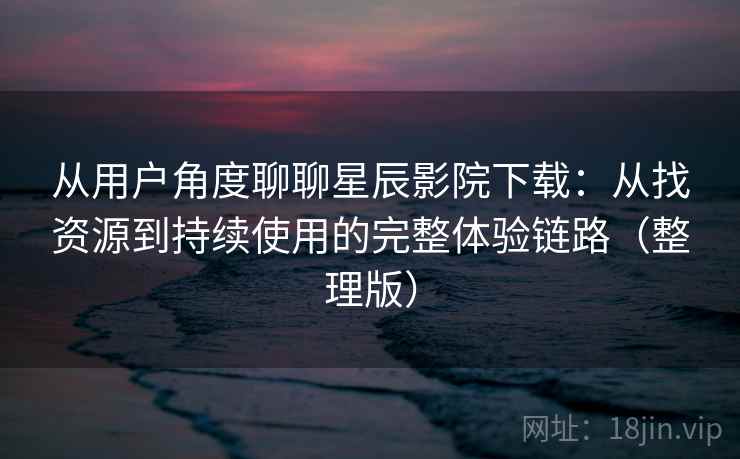 从用户角度聊聊星辰影院下载:从找资源到持续使用的完整体验链路(整理版) 从用户角度聊聊星辰影院下载:从找资源到持续使用的完整体验链路(整理版)