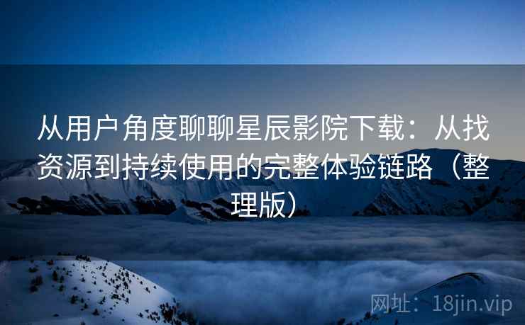 从用户角度聊聊星辰影院下载：从找资源到持续使用的完整体验链路（整理版）