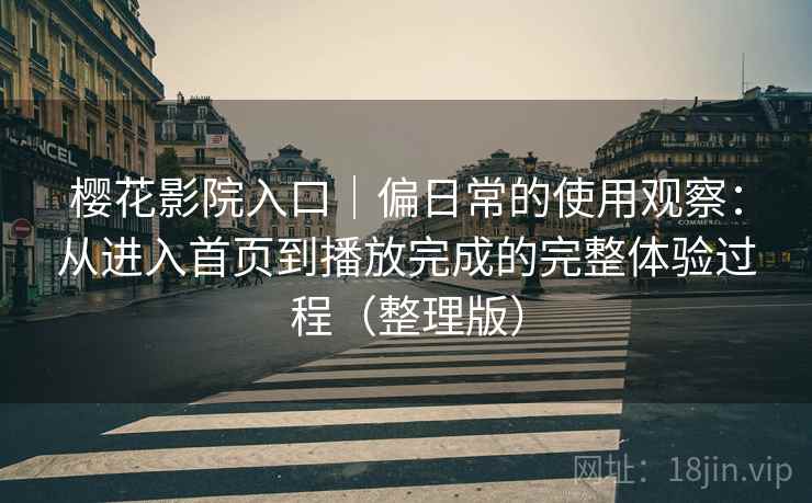 樱花影院入口|偏日常的使用观察:从进入首页到播放完成的完整体验过程(整理版) 樱花影院入口|偏日常的使用观察:从进入首页到播放完成的完整体验过程(整理版)