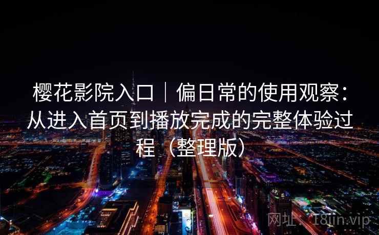 樱花影院入口｜偏日常的使用观察：从进入首页到播放完成的完整体验过程（整理版）