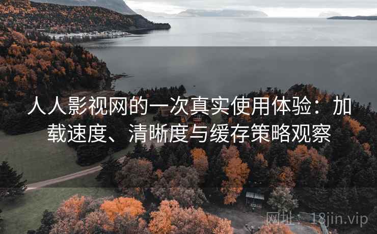 人人影视网的一次真实使用体验:加载速度、清晰度与缓存策略观察 人人影视网的一次真实使用体验:加载速度、清晰度与缓存策略观察