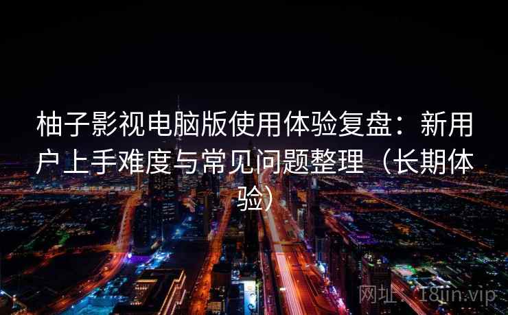 柚子影视电脑版使用体验复盘：新用户上手难度与常见问题整理（长期体验）