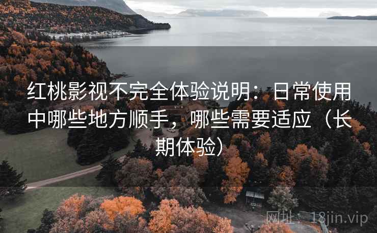红桃影视不完全体验说明：日常使用中哪些地方顺手，哪些需要适应（长期体验）