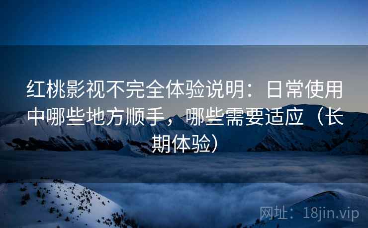 红桃影视不完全体验说明:日常使用中哪些地方顺手,哪些需要适应(长期体验) 红桃影视不完全体验说明:日常使用中哪些地方顺手,哪些需要适应(长期体验)