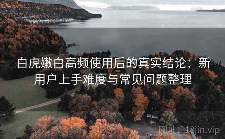 白虎嫩白高频使用后的真实结论:新用户上手难度与常见问题整理 白虎嫩白高频使用后的真实结论:新用户上手难度与常见问题整理