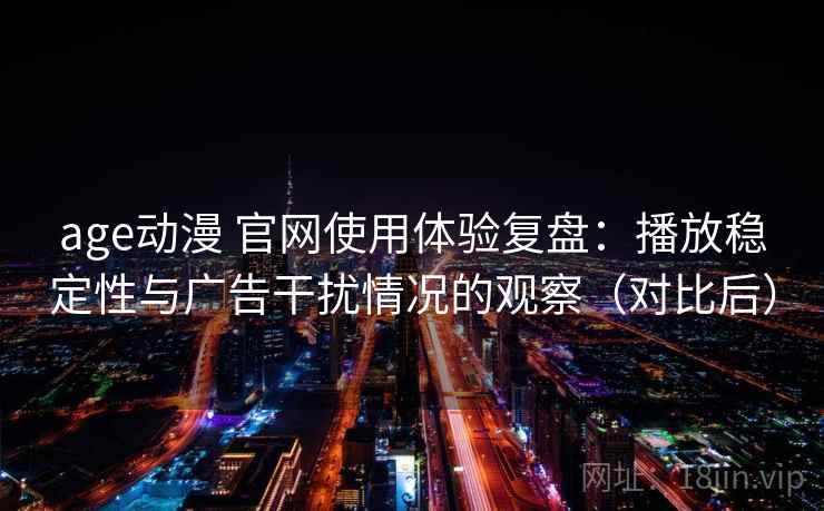 age动漫 官网使用体验复盘:播放稳定性与广告干扰情况的观察(对比后) age动漫 官网使用体验复盘:播放稳定性与广告干扰情况的观察(对比后)