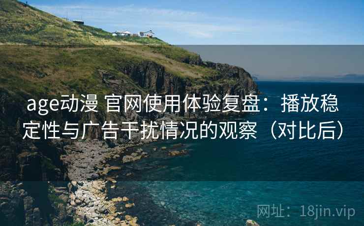 age动漫 官网使用体验复盘：播放稳定性与广告干扰情况的观察（对比后）