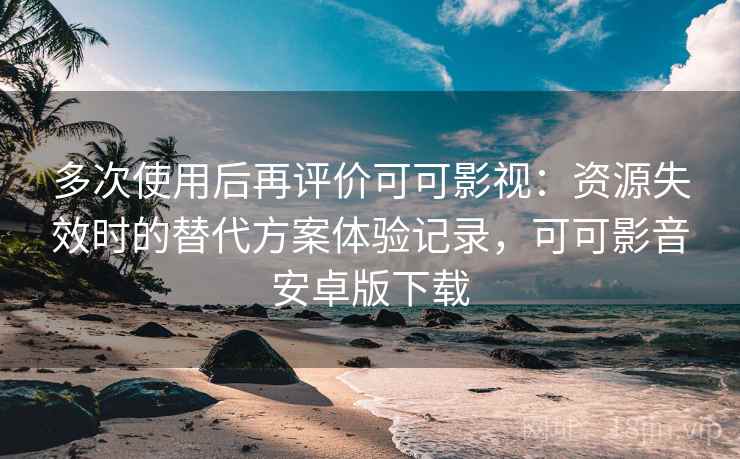 多次使用后再评价可可影视:资源失效时的替代方案体验记录,可可影音安卓版下载 多次使用后再评价可可影视:资源失效时的替代方案体验记录,可可影音安卓版下载