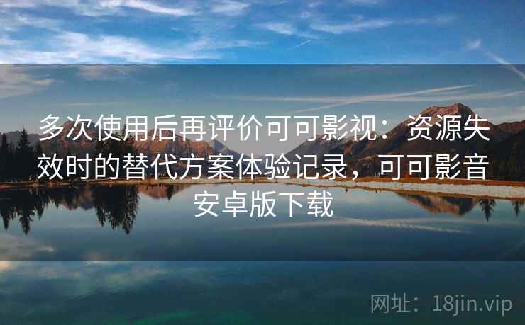 多次使用后再评价可可影视：资源失效时的替代方案体验记录，可可影音安卓版下载
