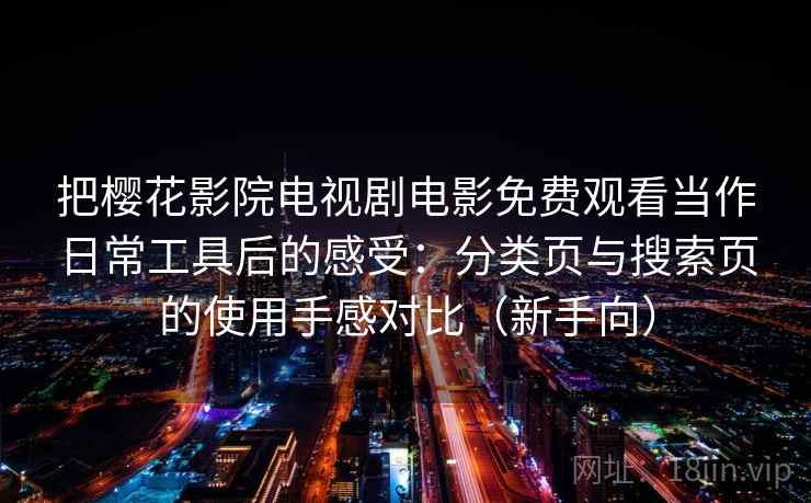 把樱花影院电视剧电影免费观看当作日常工具后的感受:分类页与搜索页的使用手感对比(新手向) 把樱花影院电视剧电影免费观看当作日常工具后的感受:分类页与搜索页的使用手感对比(新手向)