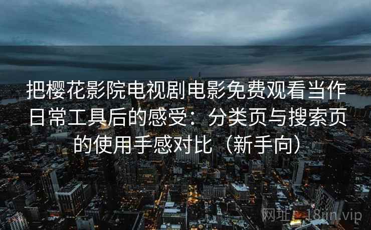 把樱花影院电视剧电影免费观看当作日常工具后的感受:分类页与搜索页的使用手感对比(新手向) 把樱花影院电视剧电影免费观看当作日常工具后的感受:分类页与搜索页的使用手感对比(新手向)