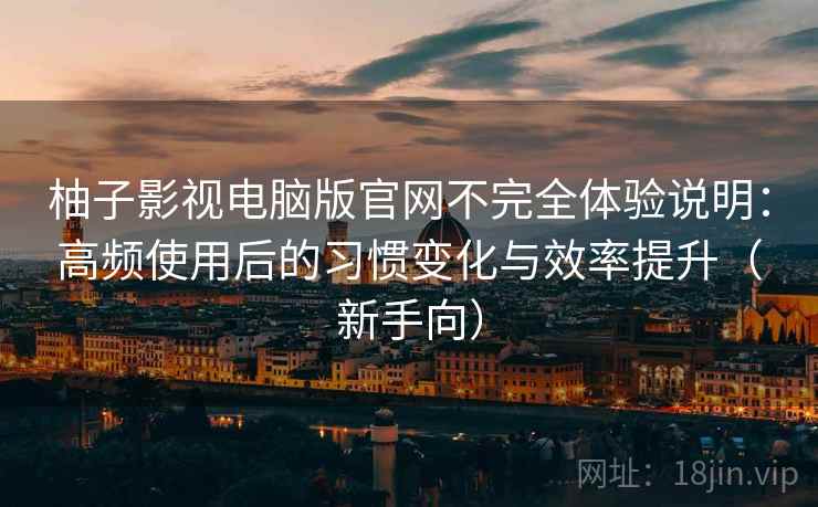 柚子影视电脑版官网不完全体验说明:高频使用后的习惯变化与效率提升(新手向) 柚子影视电脑版官网不完全体验说明:高频使用后的习惯变化与效率提升(新手向)
