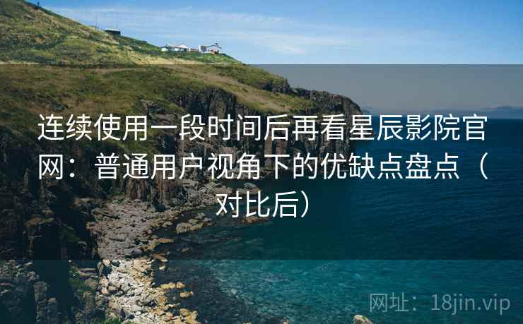 连续使用一段时间后再看星辰影院官网:普通用户视角下的优缺点盘点(对比后) 连续使用一段时间后再看星辰影院官网:普通用户视角下的优缺点盘点(对比后)