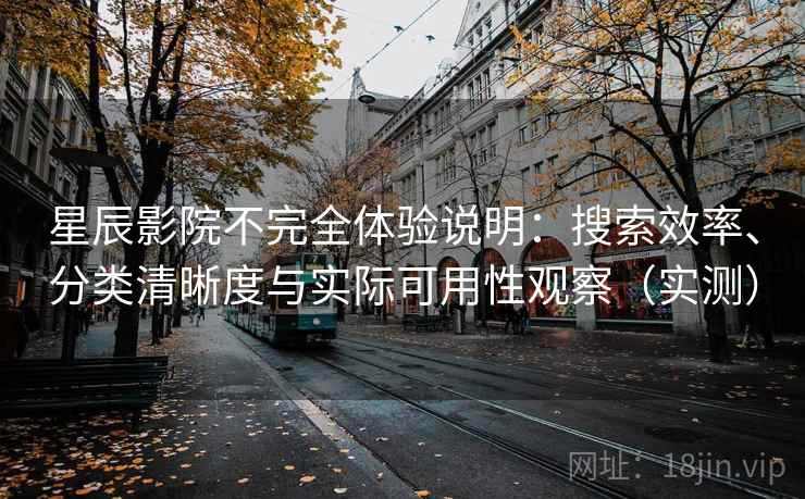 星辰影院不完全体验说明：搜索效率、分类清晰度与实际可用性观察（实测）
