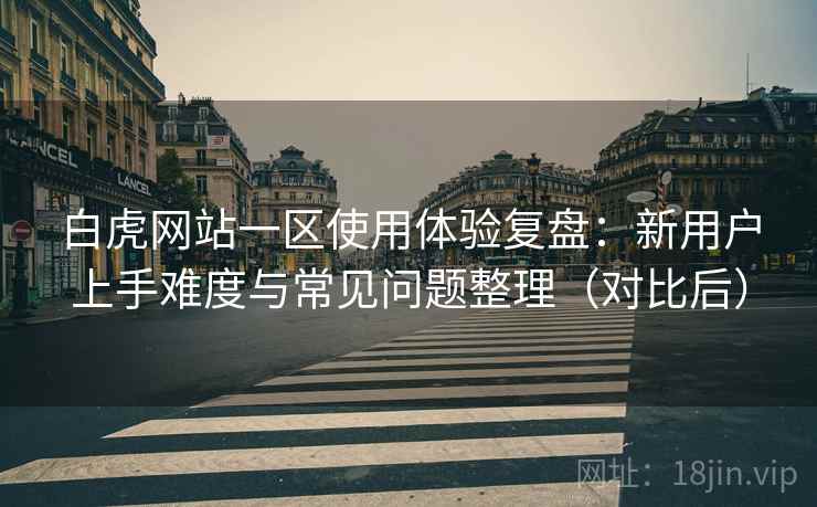 白虎网站一区使用体验复盘:新用户上手难度与常见问题整理(对比后) 白虎网站一区使用体验复盘:新用户上手难度与常见问题整理(对比后)